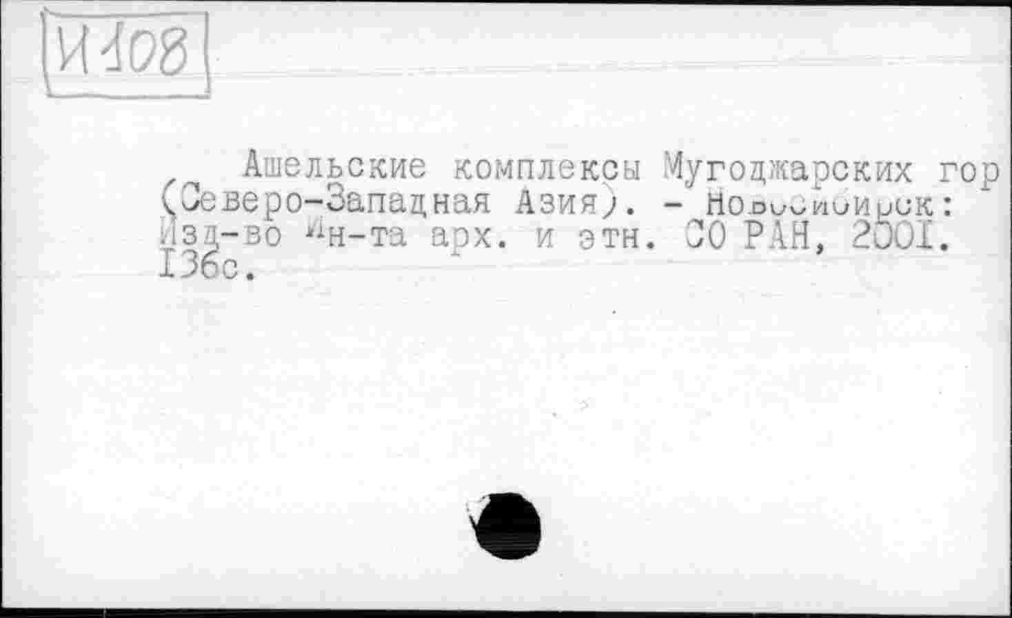 ﻿и dos
Ашельские комплексы Мугоджарских гор (Северо-Западная Азия). - Нолм^Аиииск: изд-во ин-та арх. и эти. 00 РАН, 2OOI. 136с.